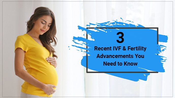 3 Recent IVF & Fertility Advancements You need to know