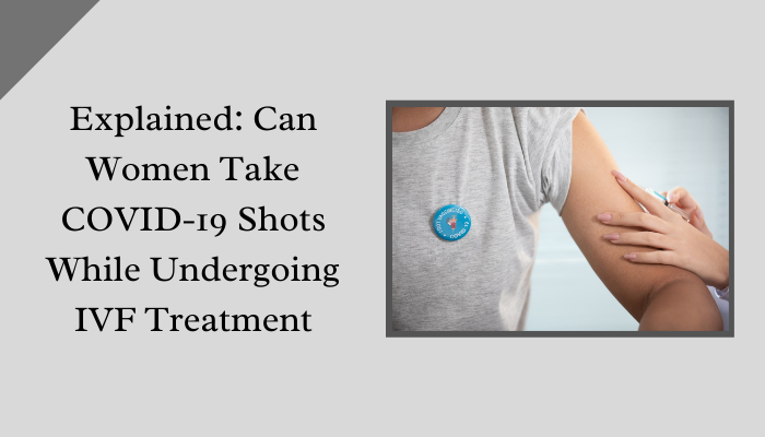 Explained Can Women Take COVID-19 Shots While Undergoing IVF Treatment